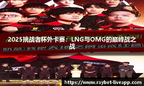 2025挑战者杯外卡赛：LNG与OMG的巅峰战之战
