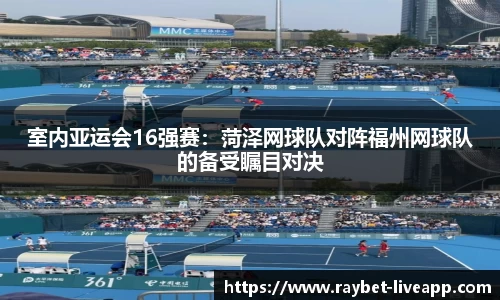 室内亚运会16强赛：菏泽网球队对阵福州网球队的备受瞩目对决