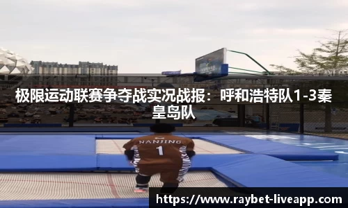 极限运动联赛争夺战实况战报：呼和浩特队1-3秦皇岛队