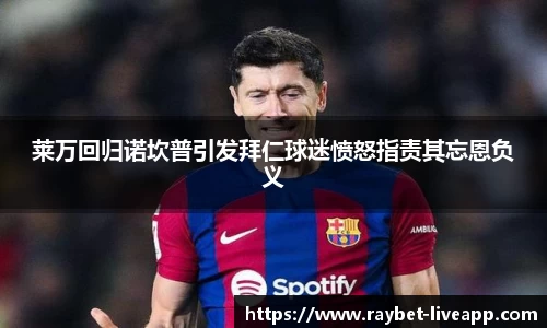 莱万回归诺坎普引发拜仁球迷愤怒指责其忘恩负义