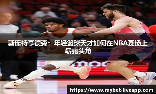 斯库特亨德森：年轻篮球天才如何在NBA赛场上崭露头角